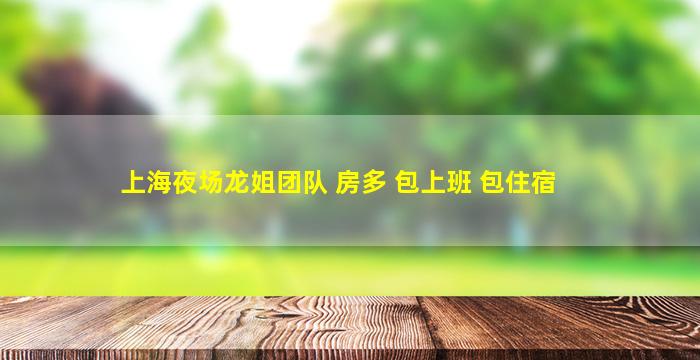 上海夜场龙姐团队 房多 包上班 包住宿